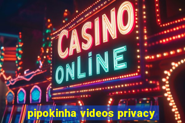 pipokinha videos privacy